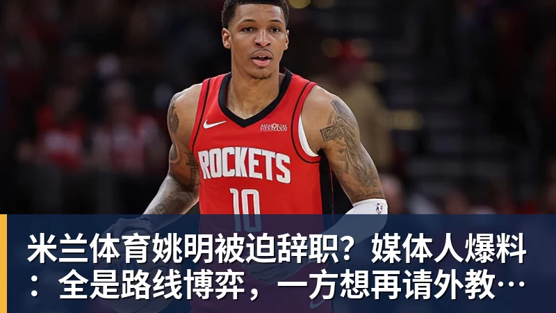 米兰体育姚明被迫辞职?媒体人爆料:全是路线博弈,一方想再请外教,一方只认郭士强!